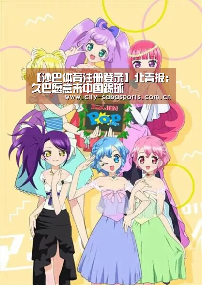 【沙巴体育注册登录】北青报:久巴愿意来中国踢球(图3) 沙巴体育平台