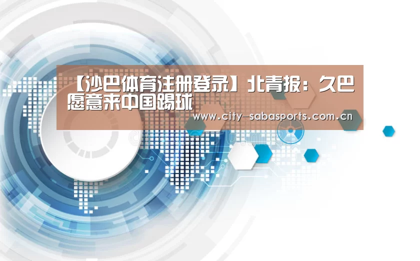 【沙巴体育注册登录】北青报:久巴愿意来中国踢球(图1) 沙巴体育平台