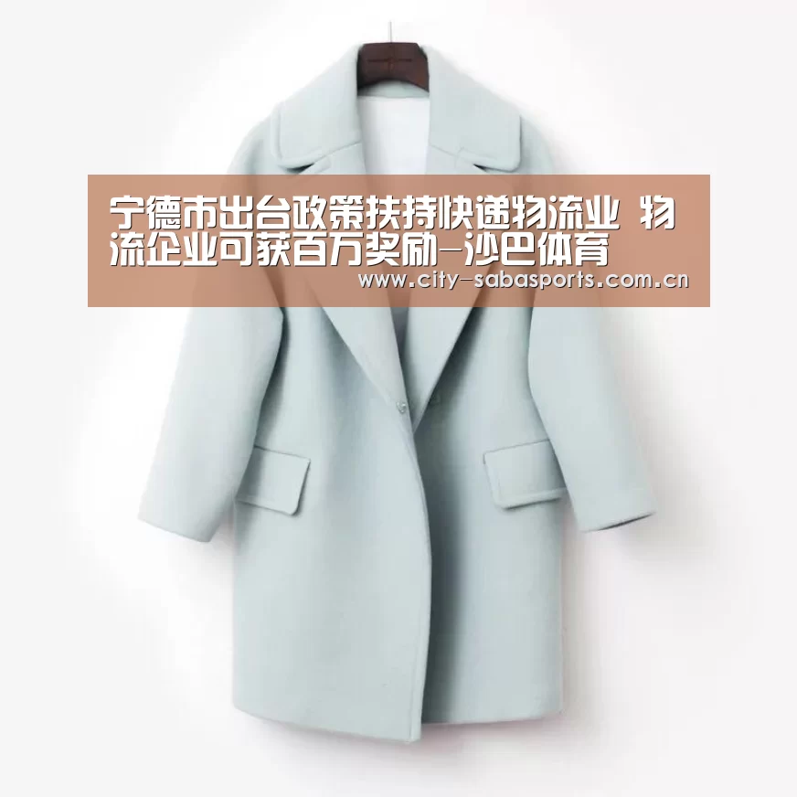 宁德市出台政策扶持快递物流业 物流企业可获百万奖励-沙巴体育(图1) 沙巴体育